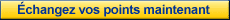 &Eacute;changez vos points maintenant 