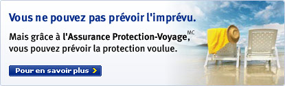 Vous ne pouvez pas pr&eacute;voir l'impr&eacute;vu. Mais gr&acirc;ce &agrave; l'Assurance Protection-Voyage, vous pouvez pr&eacute;voir la protection voulue. Pour en savoir plus.
