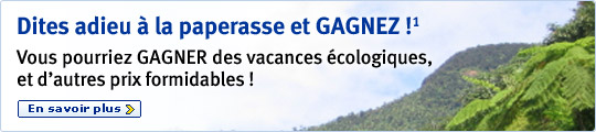 Dites adieu &agrave; la paperasse et GAGNEZ!(1) Vous pourriez GAGNER des vacances &eacute;cologiques, et d'autres prix formidables ! En savoir plus.