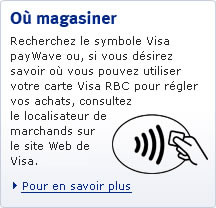 O&ugrave; magasiner Recherchez le symbole Visa payWave ou, si vous d&eacute;sirez savoir o&ugrave; vous pouvez utiliser votre carte Visa RBC pour r&eacute;gler vos achats, consultez le localisateur de marchands sur le site Web de Visa. Pour en savoir plus (ouvre une nouvelle fen&ecirc;tre)