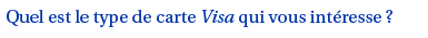 Quel est le type de carte Visa qui vous int�resse ?