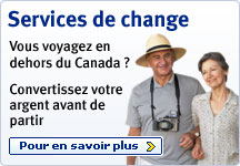 Services de change Vous voyagez en dehors du Canada ? Convertissez votre argent avant de partir Pour en savoir plus >