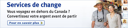 Services de change Vous voyagez en dehors du Canada ? Convertissez votre argent avant de partir Pour en savoir plus >