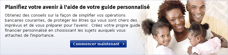Planifiez votre avenir &agrave; l'aide de votre guide personnalis&eacute;. Obtenez des conseils sur la fa&ccedil;on de simplifier vos op&eacute;rations bancaires courantes, de prot&eacute;ger les &ecirc;tres qui vous sont chers des impr&eacute;vus et de vous pr&eacute;parer pour l'avenir.  Cr&eacute;ez votre propre guide financier personnalis&eacute; en choisissant les sujets auxquels vous attachez de l'importance.