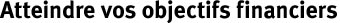 Atteindre vos objectifs financiers