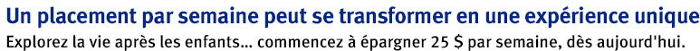 Un placement par semaine peut se transformer en une expérience unique. Explorez la vie après les enfants... commencez à épargner 25 $ par semaine, dès aujourd'hui.