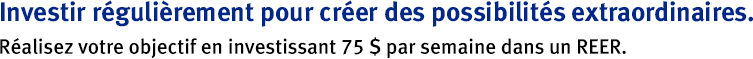 Investir régulièrement pour créer des possibilités extraordinaires. Réalisez votre objectif en investissant 75 $ par semaine dans un REER.