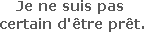 Je ne suis pas certain d'être prêt.