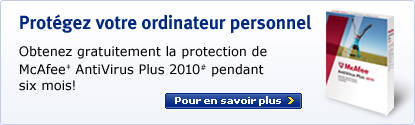 Prot&eacute;gez votre ordinateur personnel Obtenez gratuitement la protection de McAfee&Dagger; Antivirus Plus 2010# pendant six mois! Pour en savoir plus >