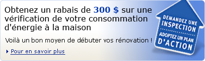 Obtenez un rabais de 300 $ sur une v&eacute;rification de votre consommation d'&eacute;nergie &agrave; la maison. Voil&aacute; un bon moyen de d&eacute;buter vos r&eacute;novation !