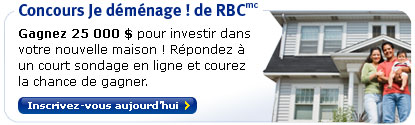 Concours Je déménage ! de RBCmc Gagnez 25 000 $ pour investir dans votre nouvelle maison !
Répondez à un court sondage en ligne courez la chance de gagner. Inscrivez-vous aujourd'hui >