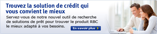 Trouvez la solution de cr&eacute;dit qui vous convient le mieux. Servez-vous de notre nouvel outil de recherche de solutions de pr&ecirc;t pour trouver le produit RBC le mieux adapt&eacute; &agrave; vous besoins. En savoir plus.