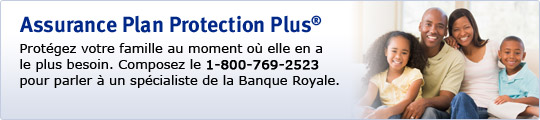 Assurance Plus Protection Plus&reg;. Prot&eacute;gez votre famille au moment o&uacute; elle en a le plus besoin. Composez le 1-800-769-2523 pour parler &agrave; un sp&eacute;cialiste de la Banque Royale.
