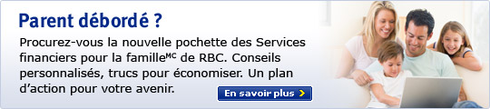Parent d&eacute;bord&eacute; ? Procurez-vous la nouvelle pochette des Services financiers pour la famille(MC) de RBC. Conseils personnalis&eacute;s, trucs pour &eacute;conomiser. Un plan d'action pour votre avenir. En savoir plus.