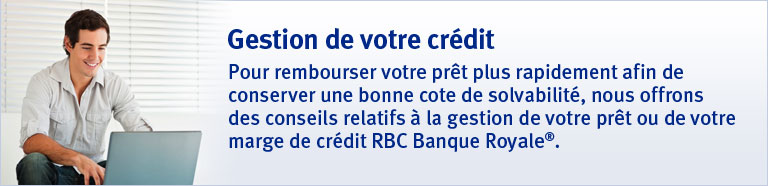 Gestion de votre cr&eacute;dit. Pour rembourser votre pr&ecirc;t plus rapidement afin de conserver une bonne cote de solvabilit&eacute;, nous offrons des conseils relatifs &agrave; la gestion de votre pr&ecirc;t ou de votre marge de cr&eacute;dit RBC Banque Royale&reg;.