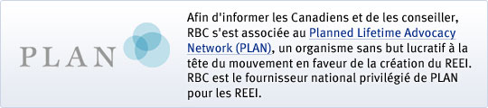 Afin d'informer les Canadiens et de les conseiller, RBC s'est associ&eacute;e au Planned Lifetime Advocacy Network (PLAN), un organisme sans but lucratif &agrave; la tête du mouvement en faveur de la cr&eacute;ation du REEI. RBC est le fournisseur national privil&eacute;gi&eacute; de PLAN pour les REEI.