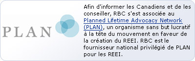 Afin d'informer les Canadiens et de les conseiller, RBC s'est associ�e au Planned Lifetime Advocacy Network (PLAN), un organisme sans but lucratif � la t�te du mouvement en faveur de la cr�ation du REEI. RBC est le fournisseur national privil�gi� de PLAN pour les REEI.