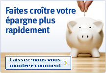 Faites cro&icirc;tre votre &eacute;pargne plus rapidement. Laissez&ndash;nous vous montrer comment.