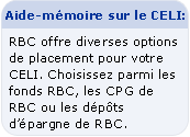Aide-m&eacute;moire sur le CELI : RBC offre diverses options placement pour votre CELI. Choisissez parmi les fonds RBC, les CPG de RBC ou les d&eacute;p&ocirc;ts d'&eacute;pargne de RBC.