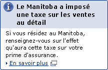 Le Manitoba a imposé une taxe sur les ventes au détail. Si vous résidez au Manitoba, renseignez-vous sur l'effet qu'aura cette taxe sur votre prime d'assurance. En savoir plus
